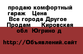 продаю комфортный гараж › Цена ­ 270 000 - Все города Другое » Продам   . Кировская обл.,Югрино д.
